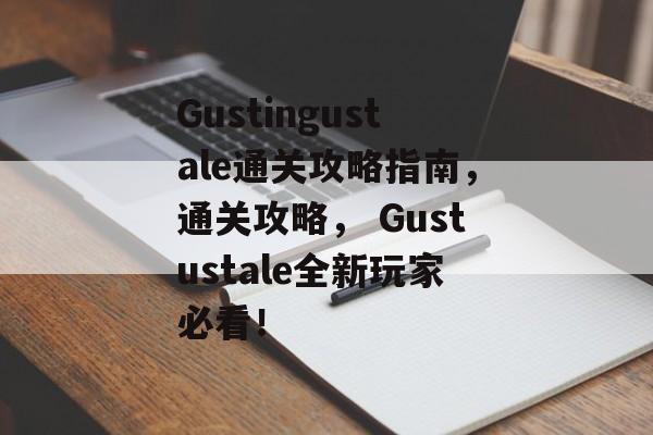 Gustingustale通关攻略指南,通关攻略, Gustustale全新玩家必看! Gustingustale通关攻略指南,通关攻略, Gustustale全新玩家必看!