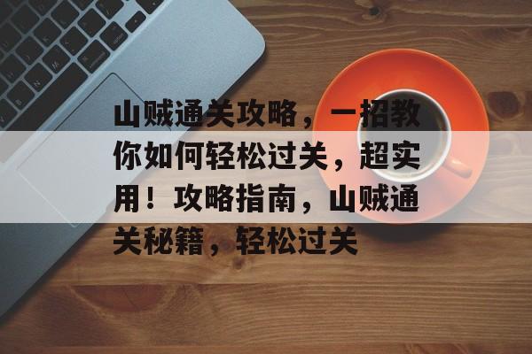 山贼通关攻略,一招教你如何轻松过关,超实用!攻略指南,山贼通关秘籍,轻松过关 山贼通关攻略,一招教你如何轻松过关,超实用!攻略指南,山贼通关秘籍,轻松过关