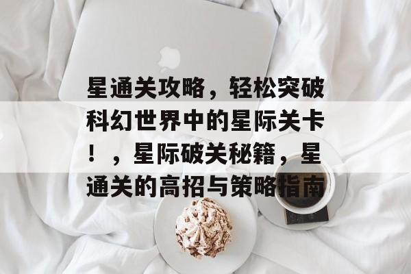 星通关攻略,轻松突破科幻世界中的星际关卡!,星际破关秘籍,星通关的高招与策略指南 星通关攻略,轻松突破科幻世界中的星际关卡!,星际破关秘籍,星通关的高招与策略指南