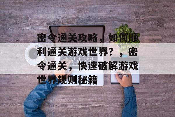 密令通关攻略,如何顺利通关游戏世界?,密令通关,快速破解游戏世界规则秘籍 密令通关攻略,如何顺利通关游戏世界?,密令通关,快速破解游戏世界规则秘籍