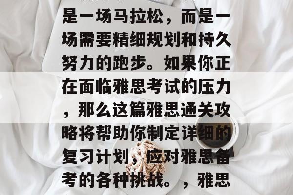 雅思通关攻略,你是否准备好了?雅思备考不是一场马拉松,而是一场需要精细规划和持久努力的跑步。如果你正在面临雅思考试的压力,那么这篇雅思通关攻略将帮助你制定详细的复习计划,应对雅思备考的各种挑战。,雅思备考攻略,冲刺,你需要做什么! 雅思通关攻略,你是否准备好了?雅思备考不是一场马拉松,而是一场需要精细规划和持久努力的跑步。如果你正在面临雅思考试的压力,那么这篇雅思通关攻略将帮助你制定详细的复习计划,应对雅思备考的各种挑战。,雅思备考攻略,冲刺,你需要做什么!