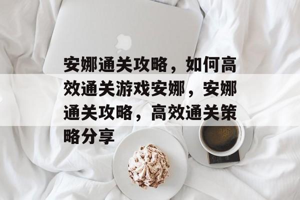 安娜通关攻略,如何高效通关游戏安娜,安娜通关攻略,高效通关策略分享 安娜通关攻略,如何高效通关游戏安娜,安娜通关攻略,高效通关策略分享
