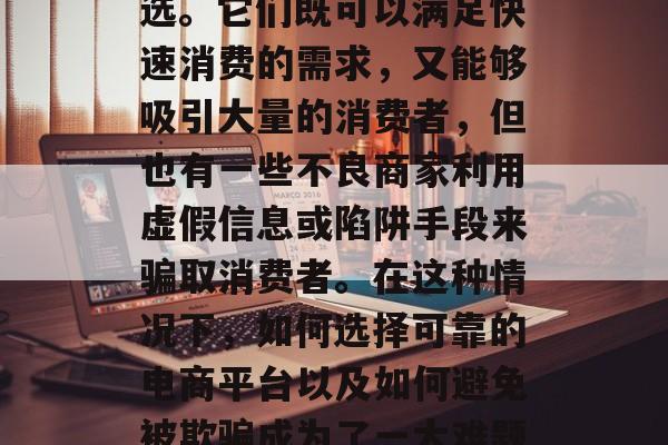 在近期的网上购物活动中,弹窗广告和诱人的优惠券成了不少人的首选。它们既可以满足快速消费的需求,又能够吸引大量的消费者,但也有一些不良商家利用虚假信息或陷阱手段来骗取消费者。在这种情况下,如何选择可靠的电商平台以及如何避免被欺骗成为了一大难题。,如何辨别网购平台真伪、如何防范购物诈骗 在近期的网上购物活动中,弹窗广告和诱人的优惠券成了不少人的首选。它们既可以满足快速消费的需求,又能够吸引大量的消费者,但也有一些不良商家利用虚假信息或陷阱手段来骗取消费者。在这种情况下,如何选择可靠的电商平台以及如何避免被欺骗成为了一大难题。,如何辨别网购平台真伪、如何防范购物诈骗
