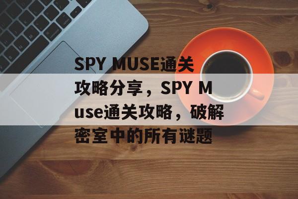 SPY MUSE通关攻略分享,SPY Muse通关攻略,破解密室中的所有谜题 SPY MUSE通关攻略分享,SPY Muse通关攻略,破解密室中的所有谜题