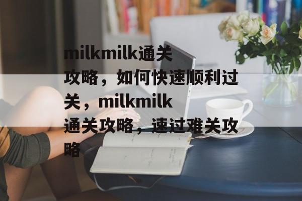 milkmilk通关攻略,如何快速顺利过关,milkmilk通关攻略,速过难关攻略 milkmilk通关攻略,如何快速顺利过关,milkmilk通关攻略,速过难关攻略
