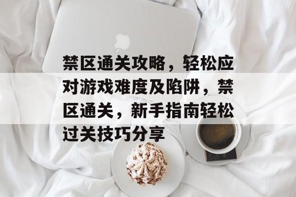 禁区通关攻略,轻松应对游戏难度及陷阱,禁区通关,新手指南轻松过关技巧分享 禁区通关攻略,轻松应对游戏难度及陷阱,禁区通关,新手指南轻松过关技巧分享