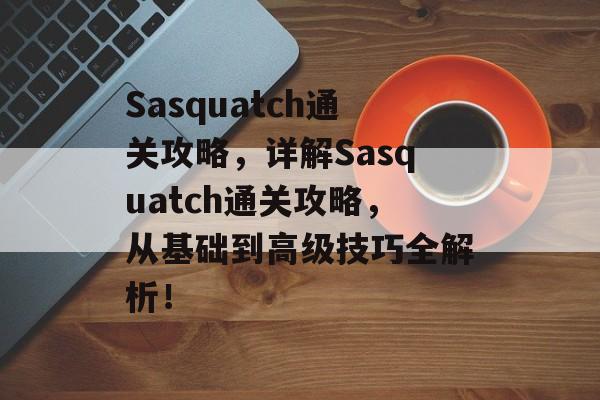 Sasquatch通关攻略,详解Sasquatch通关攻略,从基础到高级技巧全解析! Sasquatch通关攻略,详解Sasquatch通关攻略,从基础到高级技巧全解析!