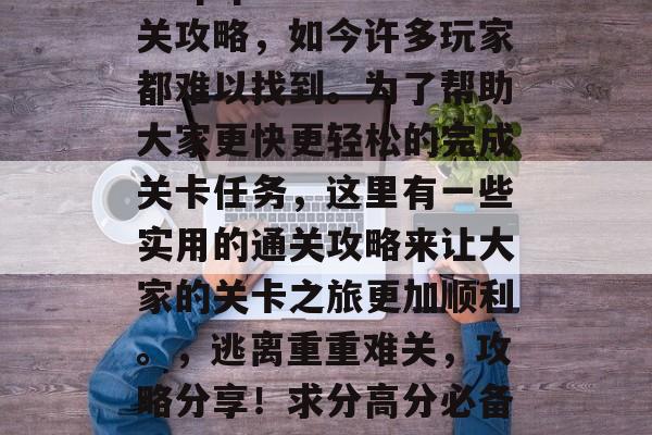 trapquest通关攻略,如今许多玩家都难以找到。为了帮助大家更快更轻松的完成关卡任务,这里有一些实用的通关攻略来让大家的关卡之旅更加顺利。,逃离重重难关,攻略分享!求分高分必备通关小贴士 trapquest通关攻略,如今许多玩家都难以找到。为了帮助大家更快更轻松的完成关卡任务,这里有一些实用的通关攻略来让大家的关卡之旅更加顺利。,逃离重重难关,攻略分享!求分高分必备通关小贴士