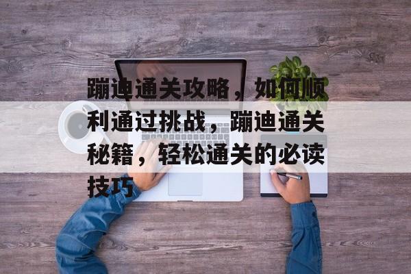 蹦迪通关攻略,如何顺利通过挑战,蹦迪通关秘籍,轻松通关的必读技巧 蹦迪通关攻略,如何顺利通过挑战,蹦迪通关秘籍,轻松通关的必读技巧
