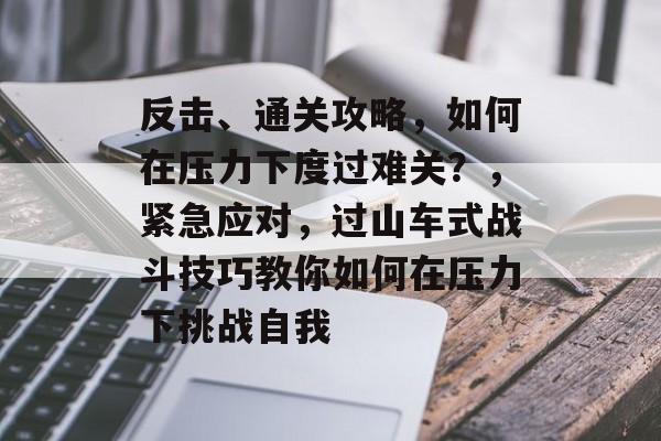 反击、通关攻略,如何在压力下度过难关?,紧急应对,过山车式战斗技巧教你如何在压力下挑战自我 反击、通关攻略,如何在压力下度过难关?,紧急应对,过山车式战斗技巧教你如何在压力下挑战自我