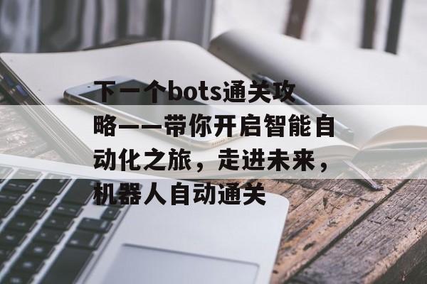 下一个bots通关攻略——带你开启智能自动化之旅，走进未来，机器人自动通关