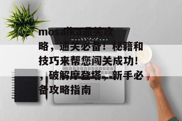mosaika通关攻略,通关必备!秘籍和技巧来帮您闯关成功!,破解摩登塔,新手必备攻略指南 mosaika通关攻略,通关必备!秘籍和技巧来帮您闯关成功!,破解摩登塔,新手必备攻略指南