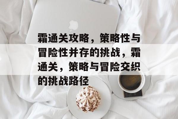 霜通关攻略,策略性与冒险性并存的挑战,霜通关,策略与冒险交织的挑战路径 霜通关攻略,策略性与冒险性并存的挑战,霜通关,策略与冒险交织的挑战路径
