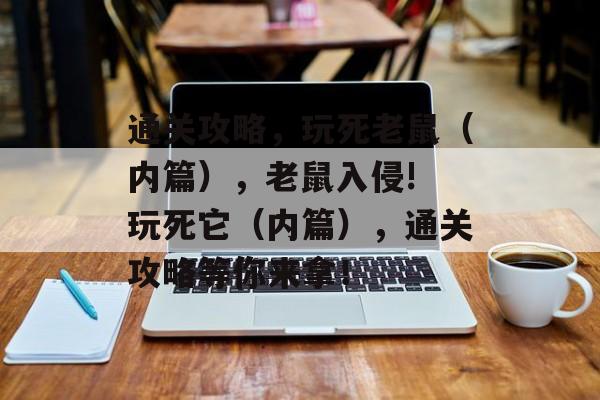 通关攻略,玩死老鼠(内篇),老鼠入侵! 玩死它(内篇),通关攻略等你来拿! 通关攻略,玩死老鼠(内篇),老鼠入侵! 玩死它(内篇),通关攻略等你来拿!