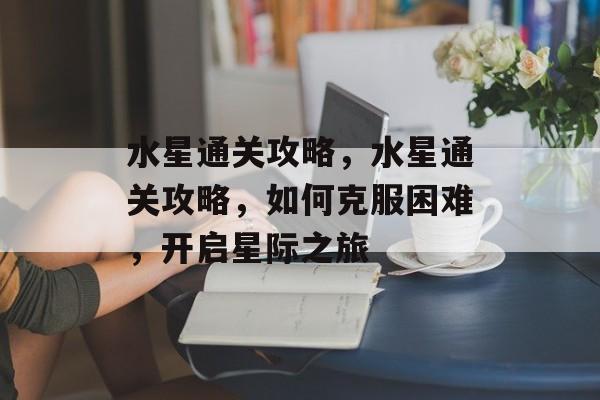 水星通关攻略,水星通关攻略,如何克服困难,开启星际之旅 水星通关攻略,水星通关攻略,如何克服困难,开启星际之旅