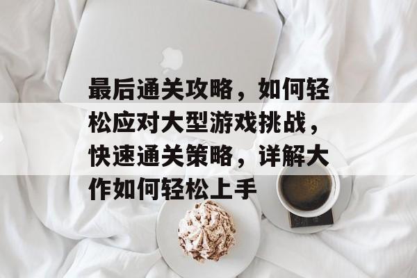 最后通关攻略,如何轻松应对大型游戏挑战,快速通关策略,详解大作如何轻松上手 最后通关攻略,如何轻松应对大型游戏挑战,快速通关策略,详解大作如何轻松上手