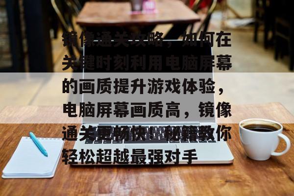 镜像通关攻略,如何在关键时刻利用电脑屏幕的画质提升游戏体验,电脑屏幕画质高,镜像通关更畅快!秘籍教你轻松超越最强对手 镜像通关攻略,如何在关键时刻利用电脑屏幕的画质提升游戏体验,电脑屏幕画质高,镜像通关更畅快!秘籍教你轻松超越最强对手
