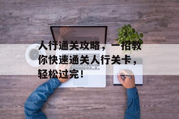 人行通关攻略,一招教你快速通关人行关卡,轻松过完! 人行通关攻略,一招教你快速通关人行关卡,轻松过完!