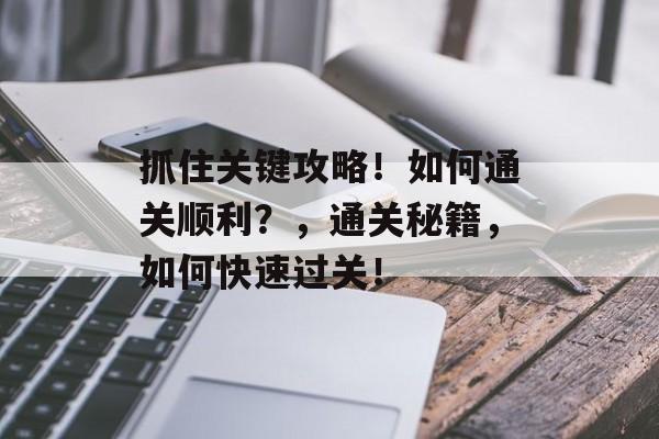 抓住关键攻略!如何通关顺利?,通关秘籍,如何快速过关! 抓住关键攻略!如何通关顺利?,通关秘籍,如何快速过关!
