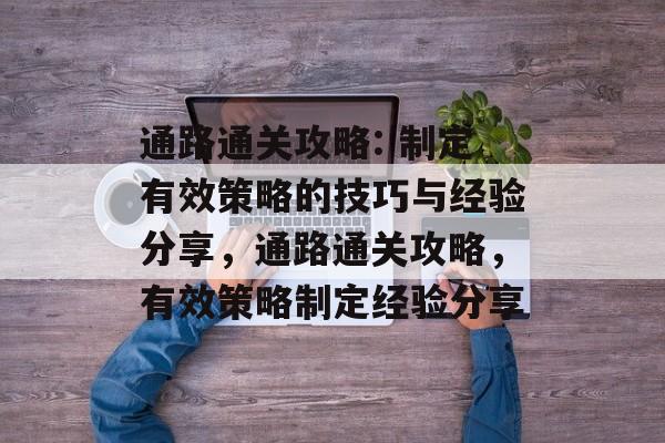 通路通关攻略: 制定有效策略的技巧与经验分享,通路通关攻略,有效策略制定经验分享 通路通关攻略: 制定有效策略的技巧与经验分享,通路通关攻略,有效策略制定经验分享