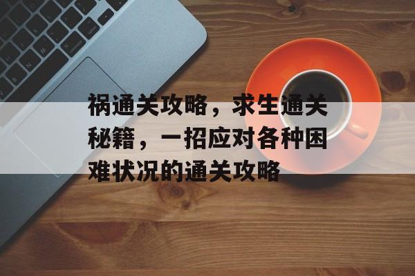 祸通关攻略,求生通关秘籍,一招应对各种困难状况的通关攻略 祸通关攻略,求生通关秘籍,一招应对各种困难状况的通关攻略