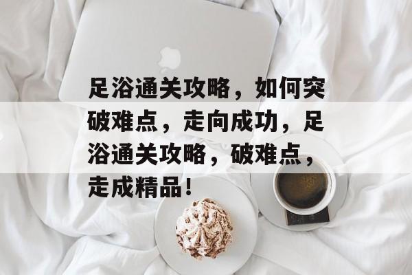 足浴通关攻略,如何突破难点,走向成功,足浴通关攻略,破难点,走成精品! 足浴通关攻略,如何突破难点,走向成功,足浴通关攻略,破难点,走成精品!