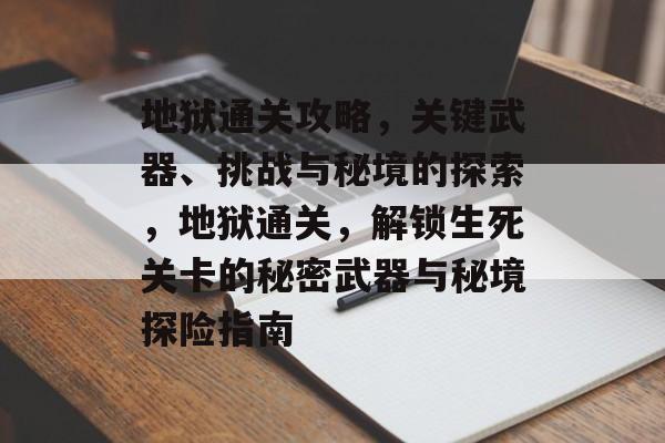 地狱通关攻略,关键武器、挑战与秘境的探索,地狱通关,解锁生死关卡的秘密武器与秘境探险指南 地狱通关攻略,关键武器、挑战与秘境的探索,地狱通关,解锁生死关卡的秘密武器与秘境探险指南