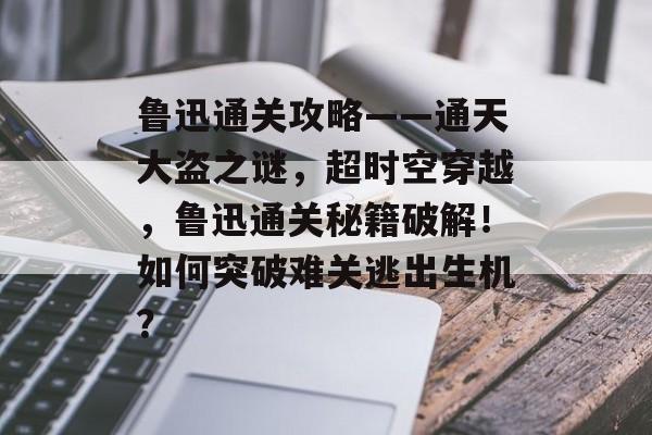 鲁迅通关攻略——通天大盗之谜,超时空穿越,鲁迅通关秘籍破解!如何突破难关逃出生机? 鲁迅通关攻略——通天大盗之谜,超时空穿越,鲁迅通关秘籍破解!如何突破难关逃出生机?