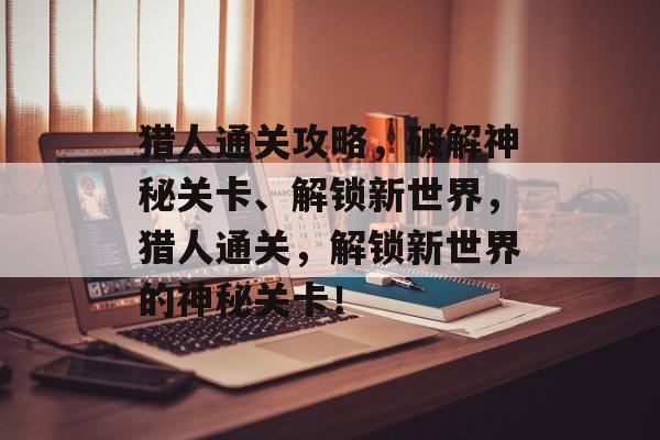 猎人通关攻略,破解神秘关卡、解锁新世界,猎人通关,解锁新世界的神秘关卡! 猎人通关攻略,破解神秘关卡、解锁新世界,猎人通关,解锁新世界的神秘关卡!