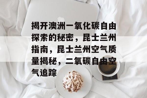 揭开澳洲一氧化碳自由探索的秘密,昆士兰州指南,昆士兰州空气质量揭秘,二氧碳自由空气追踪 揭开澳洲一氧化碳自由探索的秘密,昆士兰州指南,昆士兰州空气质量揭秘,二氧碳自由空气追踪