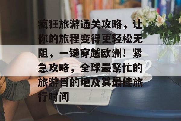 疯狂旅游通关攻略,让你的旅程变得更轻松无阻,一键穿越欧洲!紧急攻略,全球最繁忙的旅游目的地及其最佳旅行时间 疯狂旅游通关攻略,让你的旅程变得更轻松无阻,一键穿越欧洲!紧急攻略,全球最繁忙的旅游目的地及其最佳旅行时间