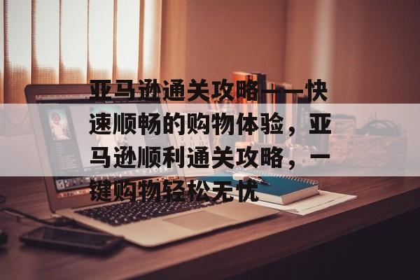 亚马逊通关攻略——快速顺畅的购物体验,亚马逊顺利通关攻略,一键购物轻松无忧 亚马逊通关攻略——快速顺畅的购物体验,亚马逊顺利通关攻略,一键购物轻松无忧
