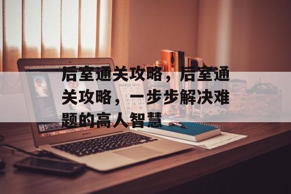 后室通关攻略,后室通关攻略,一步步解决难题的高人智慧 后室通关攻略,后室通关攻略,一步步解决难题的高人智慧