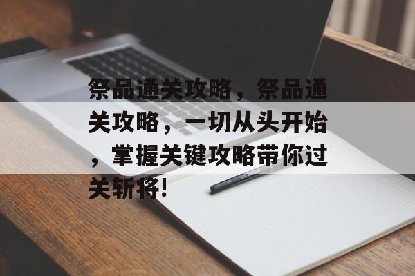 祭品通关攻略,祭品通关攻略,一切从头开始,掌握关键攻略带你过关斩将! 祭品通关攻略,祭品通关攻略,一切从头开始,掌握关键攻略带你过关斩将!