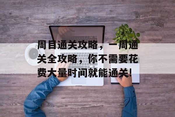 周目通关攻略,一周通关全攻略,你不需要花费大量时间就能通关! 周目通关攻略,一周通关全攻略,你不需要花费大量时间就能通关!