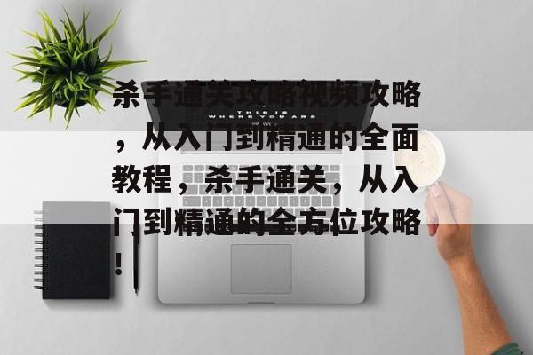 杀手通关攻略视频攻略,从入门到精通的全面教程,杀手通关,从入门到精通的全方位攻略! 杀手通关攻略视频攻略,从入门到精通的全面教程,杀手通关,从入门到精通的全方位攻略!