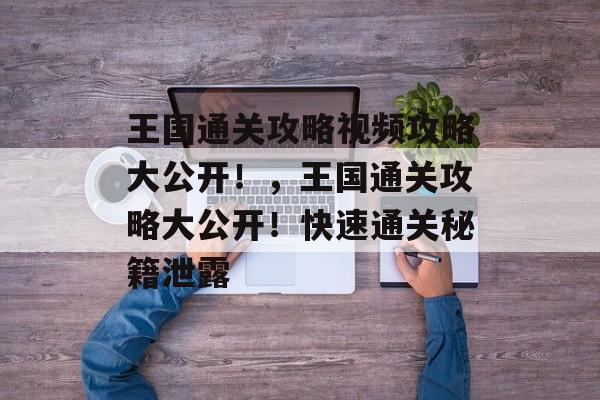 王国通关攻略视频攻略大公开!,王国通关攻略大公开!快速通关秘籍泄露 王国通关攻略视频攻略大公开!,王国通关攻略大公开!快速通关秘籍泄露