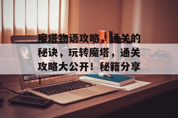 魔塔物语攻略,通关的秘诀,玩转魔塔,通关攻略大公开!秘籍分享! 魔塔物语攻略,通关的秘诀,玩转魔塔,通关攻略大公开!秘籍分享!