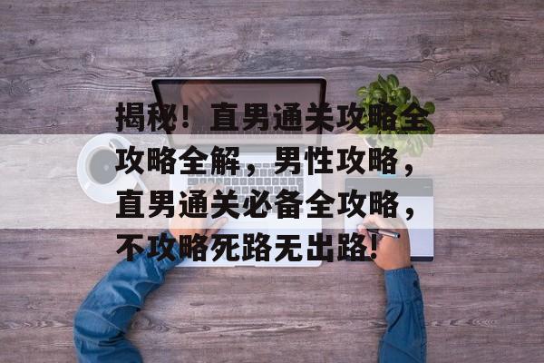 揭秘!直男通关攻略全攻略全解,男性攻略,直男通关必备全攻略,不攻略死路无出路! 揭秘!直男通关攻略全攻略全解,男性攻略,直男通关必备全攻略,不攻略死路无出路!