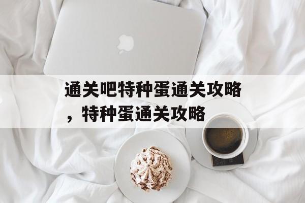 通关吧特种蛋通关攻略,特种蛋通关攻略 通关吧特种蛋通关攻略,特种蛋通关攻略