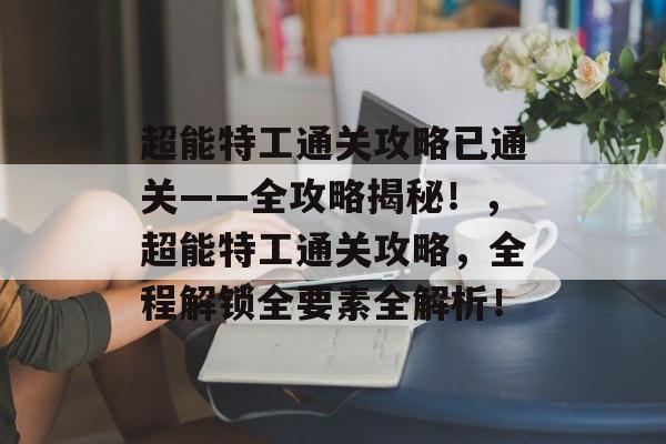 超能特工通关攻略已通关——全攻略揭秘！，超能特工通关攻略，全程解锁全要素全解析！