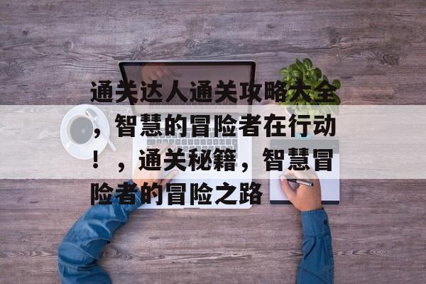 通关达人通关攻略大全,智慧的冒险者在行动!,通关秘籍,智慧冒险者的冒险之路 通关达人通关攻略大全,智慧的冒险者在行动!,通关秘籍,智慧冒险者的冒险之路