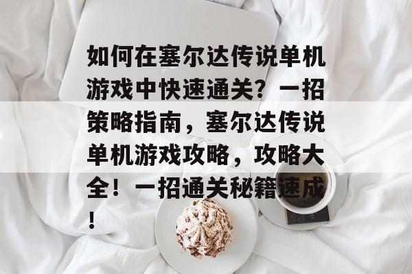 如何在塞尔达传说单机游戏中快速通关？一招策略指南，塞尔达传说单机游戏攻略，攻略大全！一招通关秘籍速成！