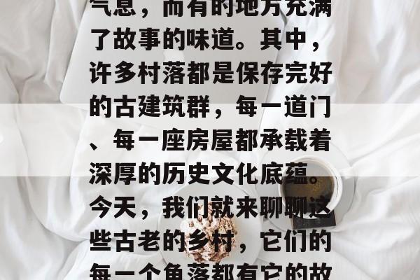 从古至今,家的故事一直在我们的心中。有的地方曾经充满着神秘的气息,而有的地方充满了故事的味道。其中,许多村落都是保存完好的古建筑群,每一道门、每一座房屋都承载着深厚的历史文化底蕴。今天,我们就来聊聊这些古老的乡村,它们的每一个角落都有它的故事,每个建筑都有着自己的故事。,古村深处,一个个历史的窗口 从古至今,家的故事一直在我们的心中。有的地方曾经充满着神秘的气息,而有的地方充满了故事的味道。其中,许多村落都是保存完好的古建筑群,每一道门、每一座房屋都承载着深厚的历史文化底蕴。今天,我们就来聊聊这些古老的乡村,它们的每一个角落都有它的故事,每个建筑都有着自己的故事。,古村深处,一个个历史的窗口