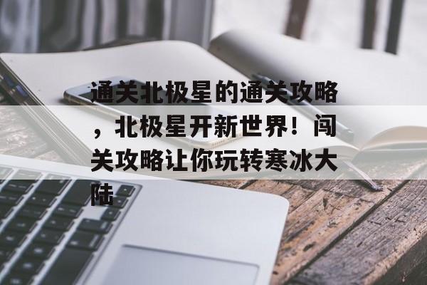 通关北极星的通关攻略,北极星开新世界!闯关攻略让你玩转寒冰大陆 通关北极星的通关攻略,北极星开新世界!闯关攻略让你玩转寒冰大陆