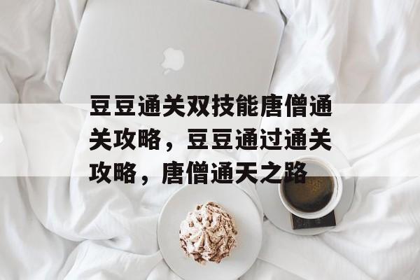 豆豆通关双技能唐僧通关攻略,豆豆通过通关攻略,唐僧通天之路 豆豆通关双技能唐僧通关攻略,豆豆通过通关攻略,唐僧通天之路