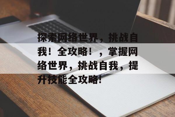 探索网络世界,挑战自我!全攻略!,掌握网络世界,挑战自我,提升技能全攻略! 探索网络世界,挑战自我!全攻略!,掌握网络世界,挑战自我,提升技能全攻略!
