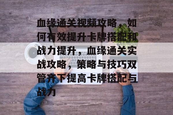 血缘通关视频攻略,如何有效提升卡牌搭配和战力提升,血缘通关实战攻略,策略与技巧双管齐下提高卡牌搭配与战力 血缘通关视频攻略,如何有效提升卡牌搭配和战力提升,血缘通关实战攻略,策略与技巧双管齐下提高卡牌搭配与战力