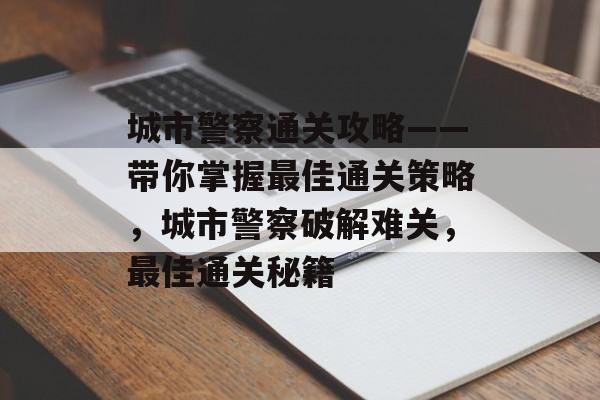 城市警察通关攻略——带你掌握最佳通关策略,城市警察破解难关,最佳通关秘籍 城市警察通关攻略——带你掌握最佳通关策略,城市警察破解难关,最佳通关秘籍