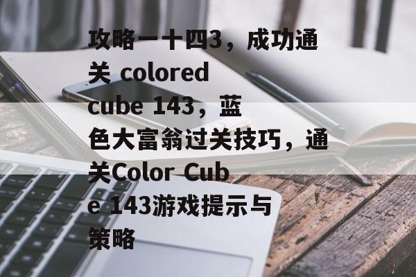 攻略一十四3,成功通关 colored cube 143,蓝色大富翁过关技巧,通关Color Cube 143游戏提示与策略 攻略一十四3,成功通关 colored cube 143,蓝色大富翁过关技巧,通关Color Cube 143游戏提示与策略